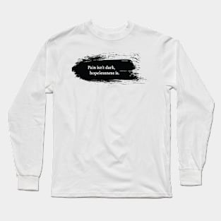 Pain isn't dark, hopeless is. Long Sleeve T-Shirt